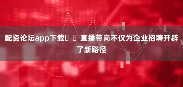 配资论坛app下载  直播带岗不仅为企业招聘开辟了新路径