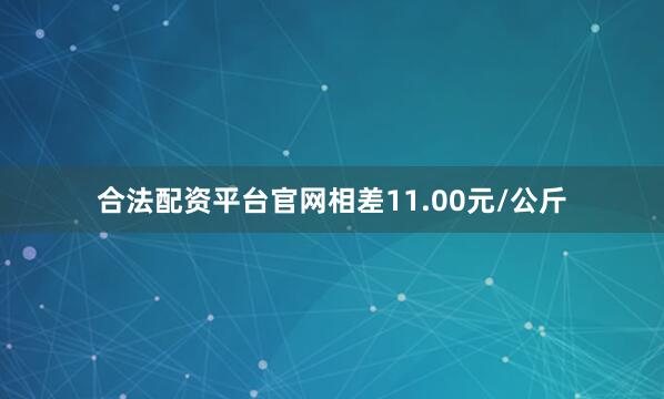 合法配资平台官网相差11.00元/公斤