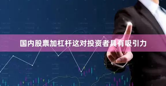 国内股票加杠杆这对投资者具有吸引力