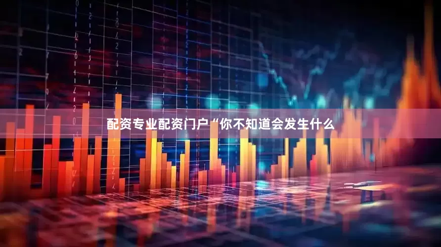 配资专业配资门户“你不知道会发生什么