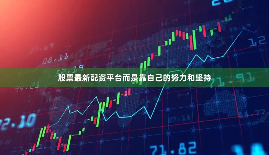 股票最新配资平台而是靠自己的努力和坚持