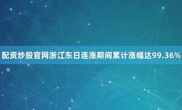 配资炒股官网浙江东日连涨期间累计涨幅达99.36%