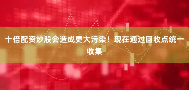 十倍配资炒股会造成更大污染！现在通过回收点统一收集