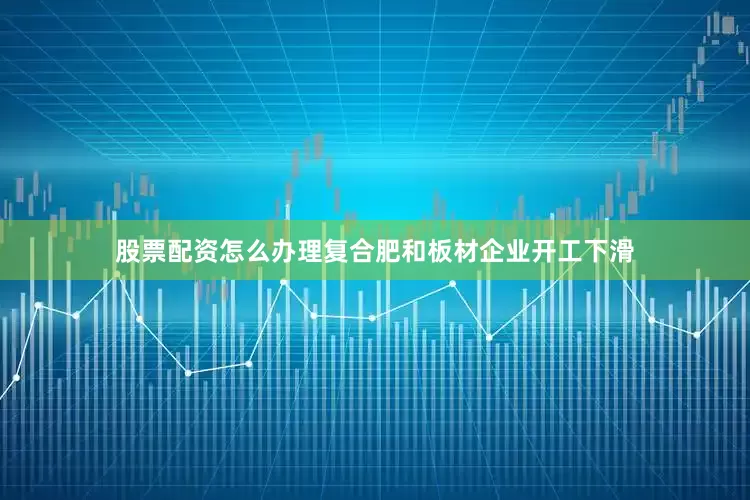 股票配资怎么办理复合肥和板材企业开工下滑