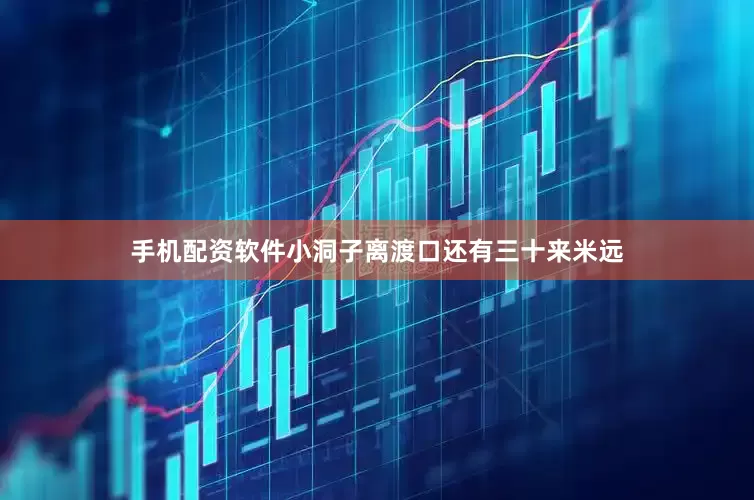 手机配资软件小洞子离渡口还有三十来米远