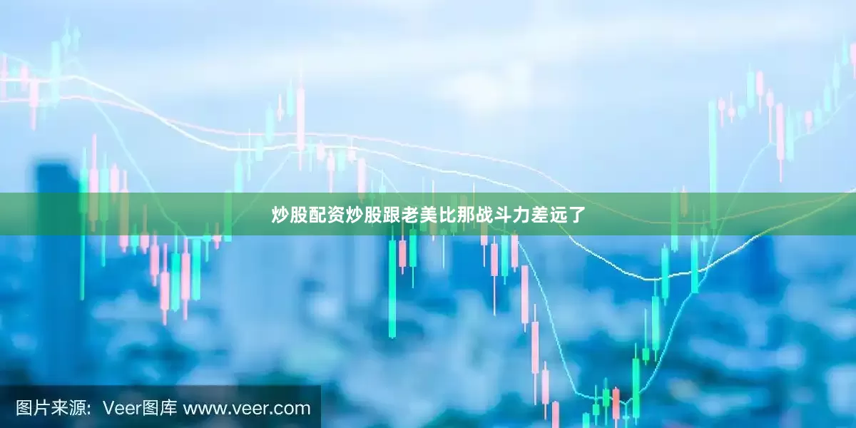 炒股配资炒股跟老美比那战斗力差远了