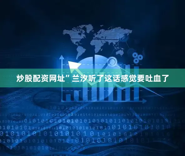 炒股配资网址”兰汐听了这话感觉要吐血了