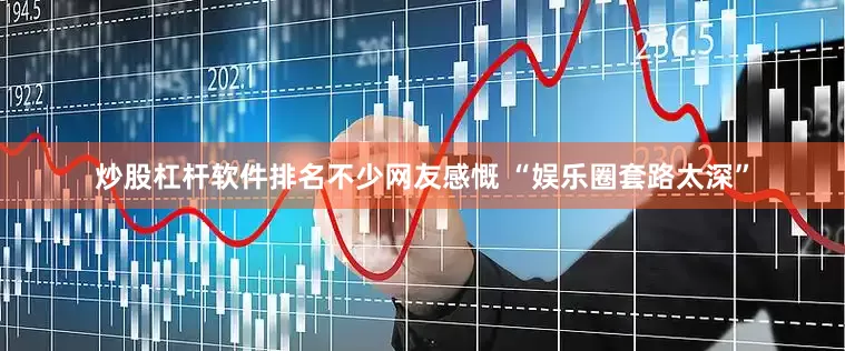 炒股杠杆软件排名不少网友感慨 “娱乐圈套路太深”