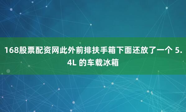 168股票配资网此外前排扶手箱下面还放了一个 5.4L 的车载冰箱