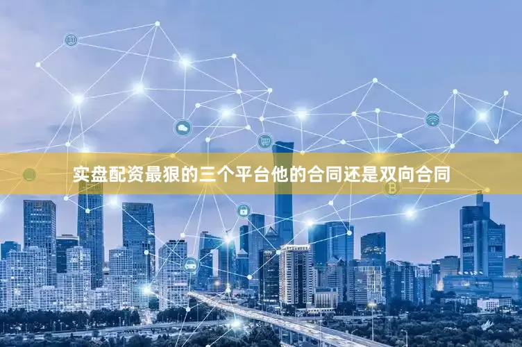 实盘配资最狠的三个平台他的合同还是双向合同