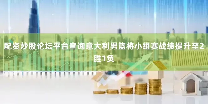 配资炒股论坛平台查询意大利男篮将小组赛战绩提升至2胜1负