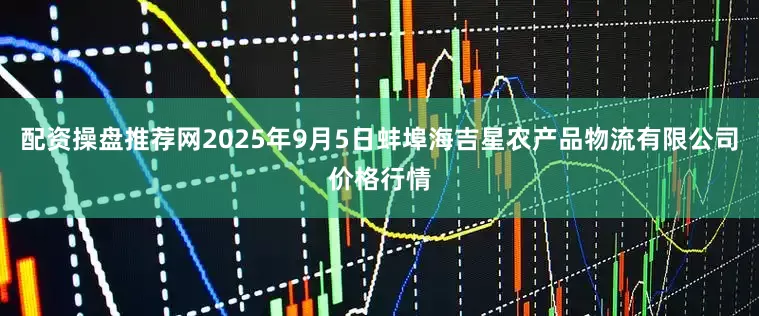配资操盘推荐网2025年9月5日蚌埠海吉星农产品物流有限公司价格行情