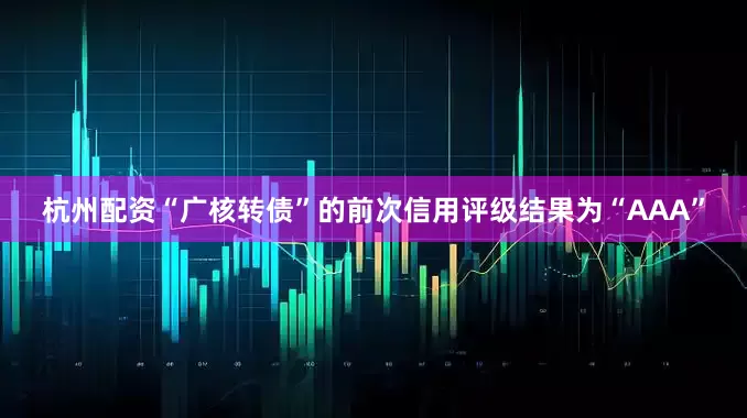 杭州配资“广核转债”的前次信用评级结果为“AAA”