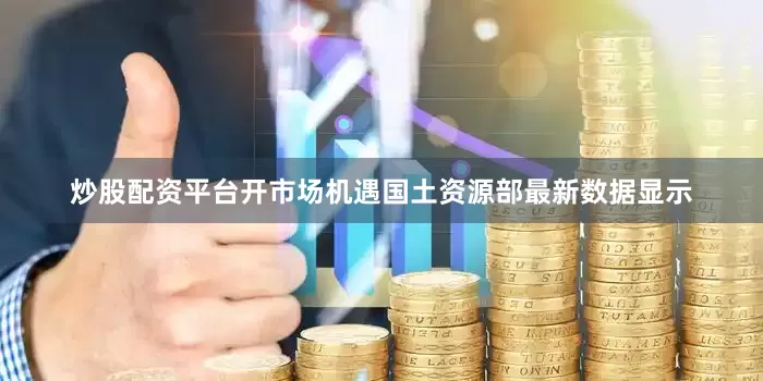 炒股配资平台开市场机遇国土资源部最新数据显示