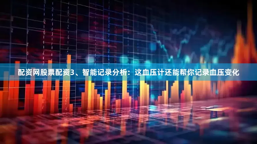 配资网股票配资3、智能记录分析：这血压计还能帮你记录血压变化