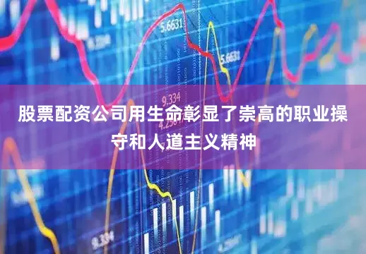 股票配资公司用生命彰显了崇高的职业操守和人道主义精神