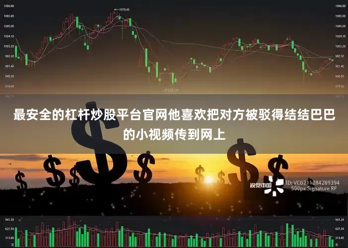 最安全的杠杆炒股平台官网他喜欢把对方被驳得结结巴巴的小视频传到网上